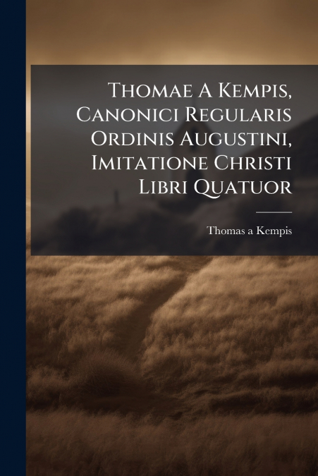 Thomae A Kempis, Canonici Regularis Ordinis Augustini, Imitatione Christi Libri Quatuor