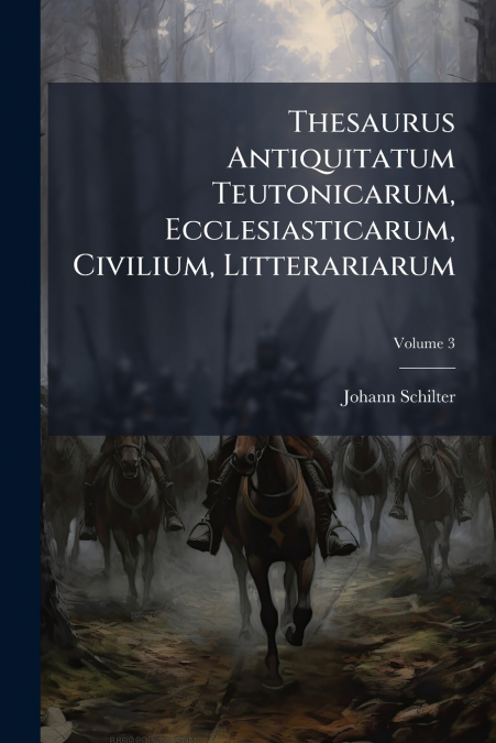 Thesaurus Antiquitatum Teutonicarum, Ecclesiasticarum, Civilium, Litterariarum; Volume 3
