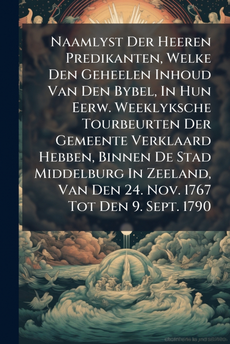 Naamlyst Der Heeren Predikanten, Welke Den Geheelen Inhoud Van Den Bybel, In Hun Eerw. Weeklyksche Tourbeurten Der Gemeente Verklaard Hebben, Binnen De Stad Middelburg In Zeeland, Van Den 24. Nov. 176