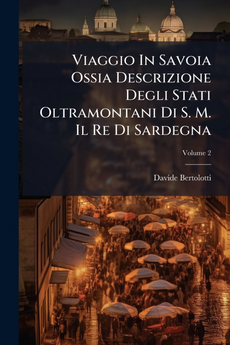 Viaggio In Savoia Ossia Descrizione Degli Stati Oltramontani Di S. M. Il Re Di Sardegna; Volume 2