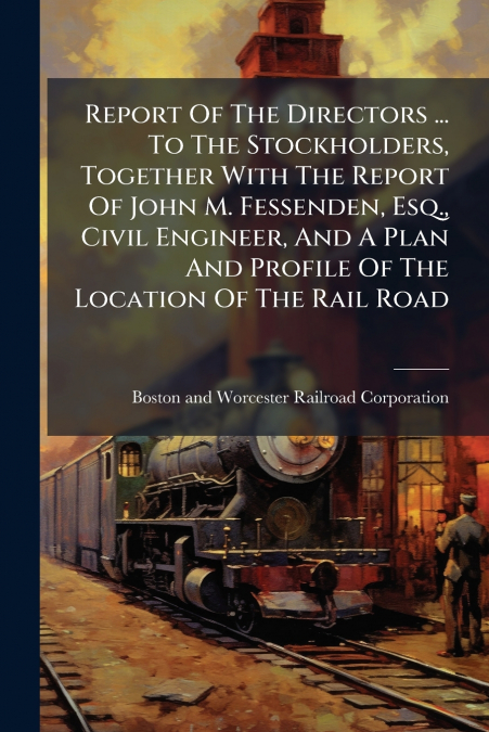 Report Of The Directors ... To The Stockholders, Together With The Report Of John M. Fessenden, Esq., Civil Engineer, And A Plan And Profile Of The Location Of The Rail Road