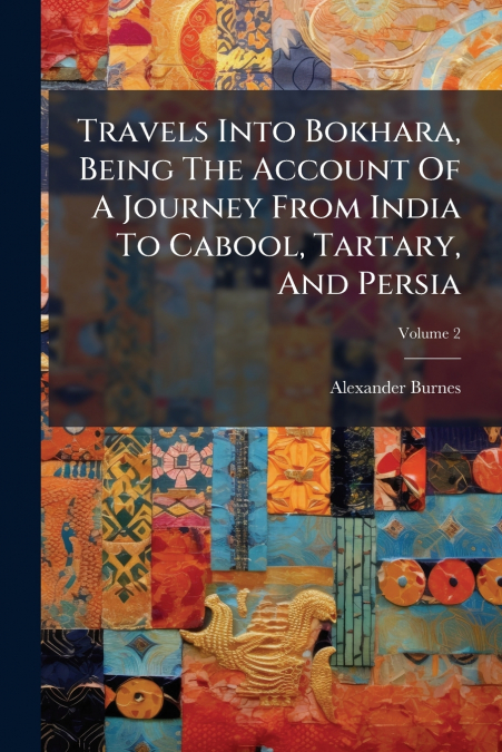 Travels Into Bokhara, Being The Account Of A Journey From India To Cabool, Tartary, And Persia