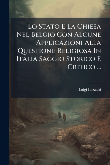 Lo Stato E La Chiesa Nel Belgio Con Alcune Applicazioni Alla Questione Religiosa In Italia Saggio Storico E Critico ...
