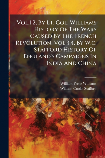 Vol.1,2, By Lt. Col. Williams History Of The Wars Caused By The French Revolution. Vol.3,4, By W.c. Stafford History Of England’s Campaigns In India And China