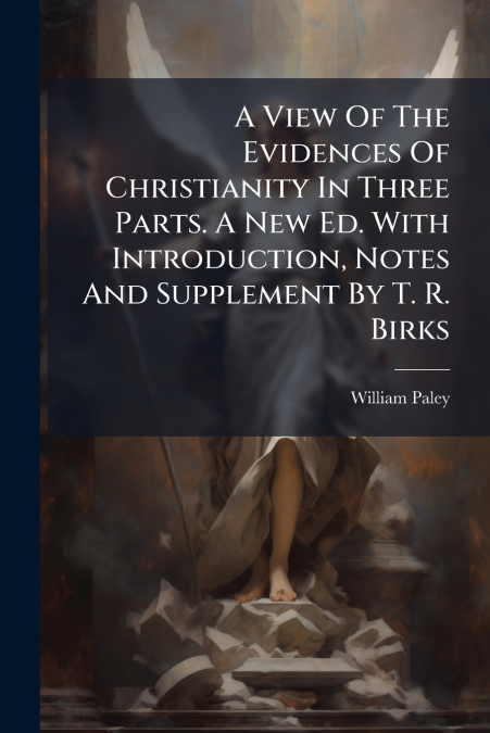 A View Of The Evidences Of Christianity In Three Parts. A New Ed. With Introduction, Notes And Supplement By T. R. Birks