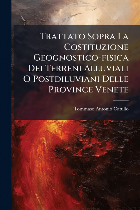 Trattato Sopra La Costituzione Geognostico-fisica Dei Terreni Alluviali O Postdiluviani Delle Province Venete
