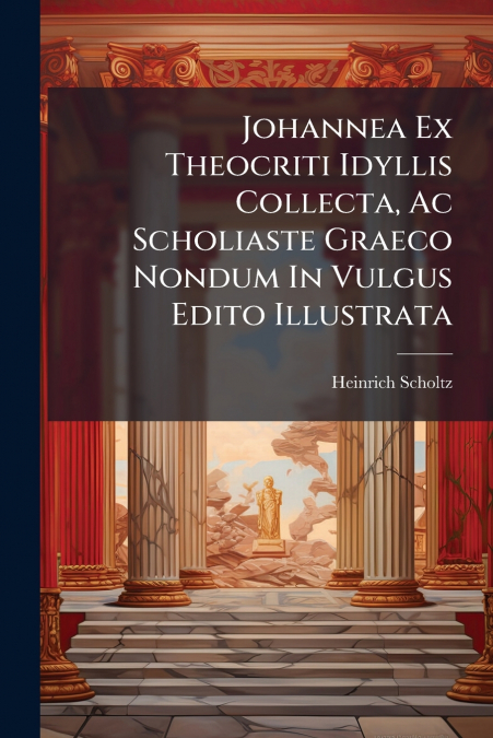 Johannea Ex Theocriti Idyllis Collecta, Ac Scholiaste Graeco Nondum In Vulgus Edito Illustrata