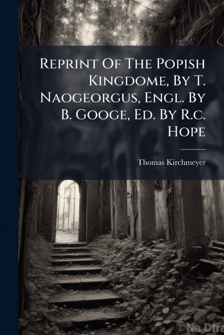 Reprint Of The Popish Kingdome, By T. Naogeorgus, Engl. By B. Googe, Ed. By R.c. Hope