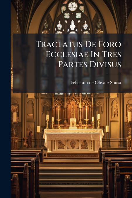 Tractatus De Foro Ecclesiae In Tres Partes Divisus