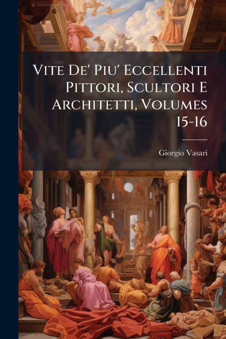 Vite De’ Piu’ Eccellenti Pittori, Scultori E Architetti, Volumes 15-16