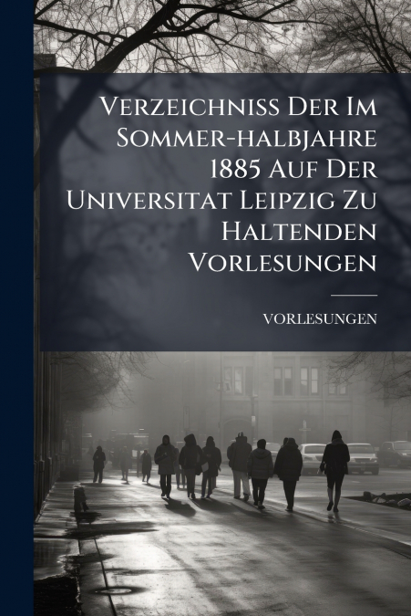 Verzeichniss Der Im Sommer-halbjahre 1885 Auf Der Universitat Leipzig Zu Haltenden Vorlesungen