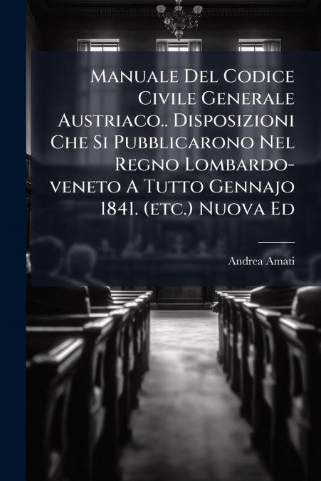 Manuale Del Codice Civile Generale Austriaco.. Disposizioni Che Si Pubblicarono Nel Regno Lombardo-veneto A Tutto Gennajo 1841. (etc.) Nuova Ed