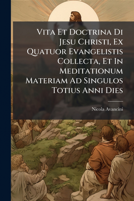 Vita Et Doctrina Di Jesu Christi, Ex Quatuor Evangelistis Collecta, Et In Meditationum Materiam Ad Singulos Totius Anni Dies