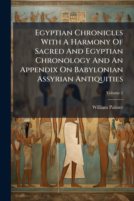 Egyptian Chronicles With A Harmony Of Sacred And Egyptian Chronology And An Appendix On Babylonian Assyrian Antiquities