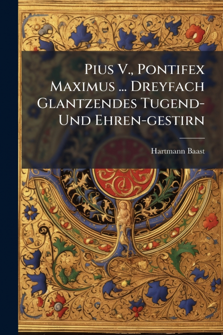 Pius V., Pontifex Maximus ... Dreyfach Glantzendes Tugend- Und Ehren-gestirn