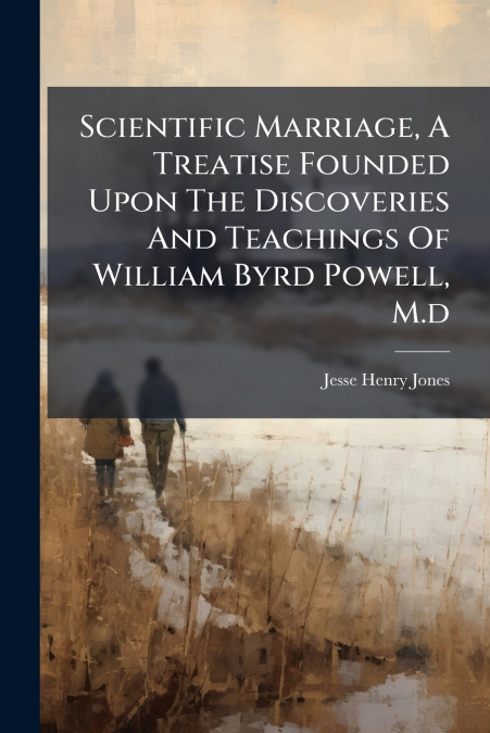 Scientific Marriage, A Treatise Founded Upon The Discoveries And Teachings Of William Byrd Powell, M.d
