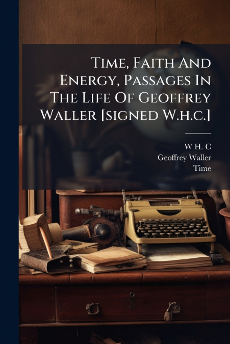 Time, Faith And Energy, Passages In The Life Of Geoffrey Waller [signed W.h.c.]