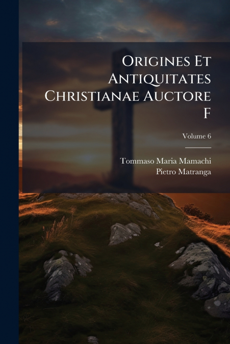 Origines Et Antiquitates Christianae Auctore F; Volume 6