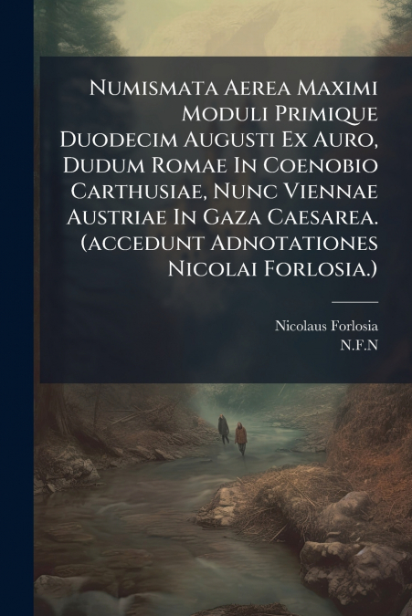 Numismata Aerea Maximi Moduli Primique Duodecim Augusti Ex Auro, Dudum Romae In Coenobio Carthusiae, Nunc Viennae Austriae In Gaza Caesarea. (accedunt Adnotationes Nicolai Forlosia.)