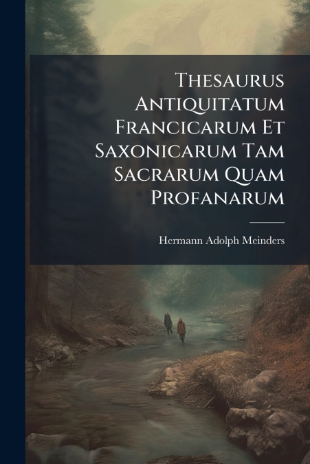 Thesaurus Antiquitatum Francicarum Et Saxonicarum Tam Sacrarum Quam Profanarum