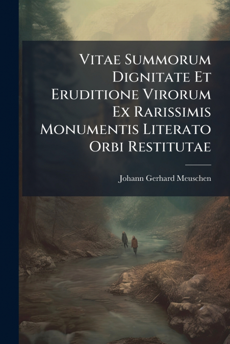 Vitae Summorum Dignitate Et Eruditione Virorum Ex Rarissimis Monumentis Literato Orbi Restitutae
