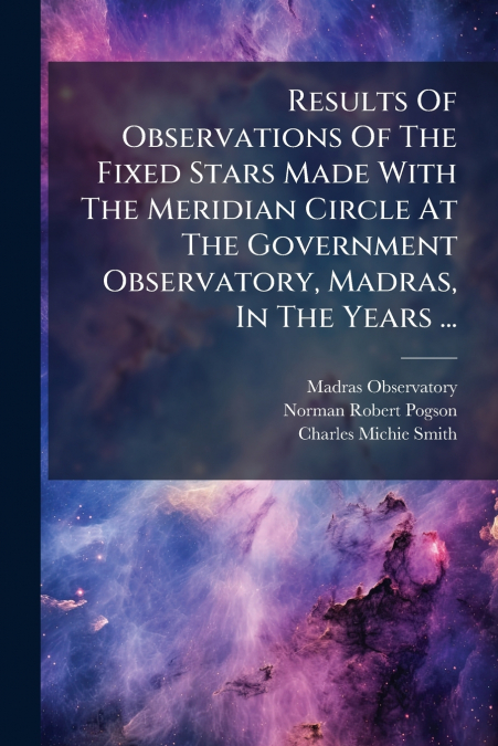 Results Of Observations Of The Fixed Stars Made With The Meridian Circle At The Government Observatory, Madras, In The Years ...