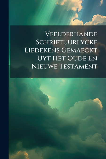 Veelderhande Schriftuurlycke Liedekens Gemaeckt Uyt Het Oude En Nieuwe Testament