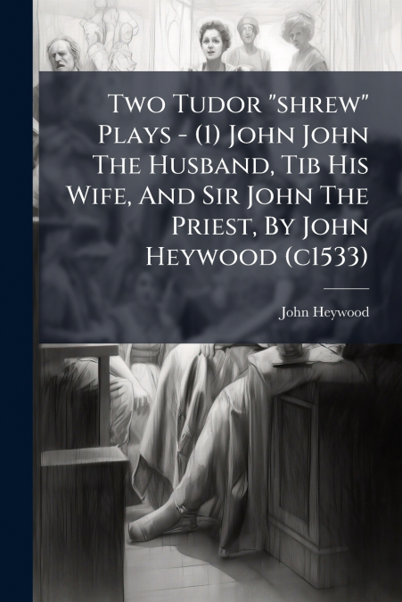 Two Tudor 'shrew' Plays - (1) John John The Husband, Tib His Wife, And Sir John The Priest, By John Heywood (c1533)