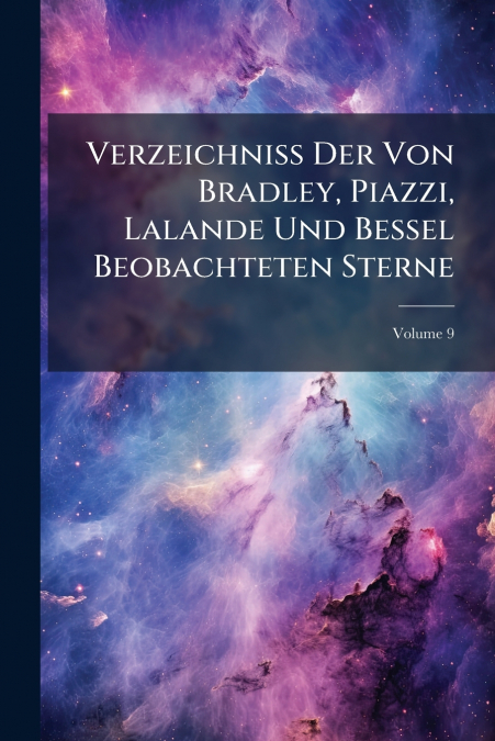 Verzeichniss Der Von Bradley, Piazzi, Lalande Und Bessel Beobachteten Sterne; Volume 9