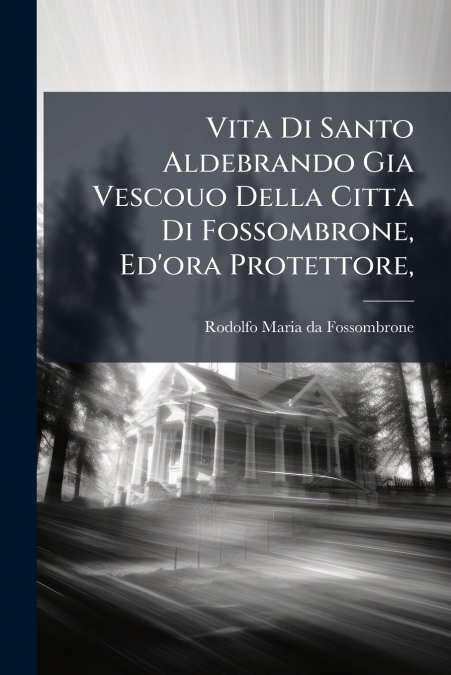 Vita Di Santo Aldebrando Gia Vescouo Della Citta Di Fossombrone, Ed’ora Protettore,