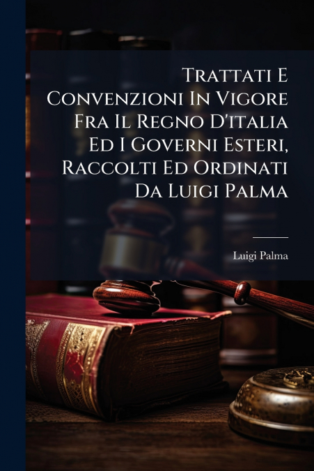 Trattati E Convenzioni In Vigore Fra Il Regno D’italia Ed I Governi Esteri, Raccolti Ed Ordinati Da Luigi Palma
