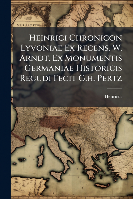 Heinrici Chronicon Lyvoniae Ex Recens. W. Arndt. Ex Monumentis Germaniae Historicis Recudi Fecit G.h. Pertz