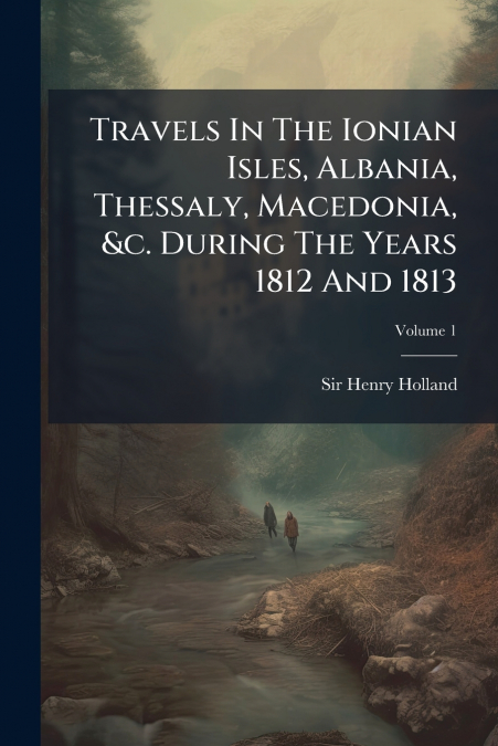 Travels In The Ionian Isles, Albania, Thessaly, Macedonia, &c. During The Years 1812 And 1813; Volume 1
