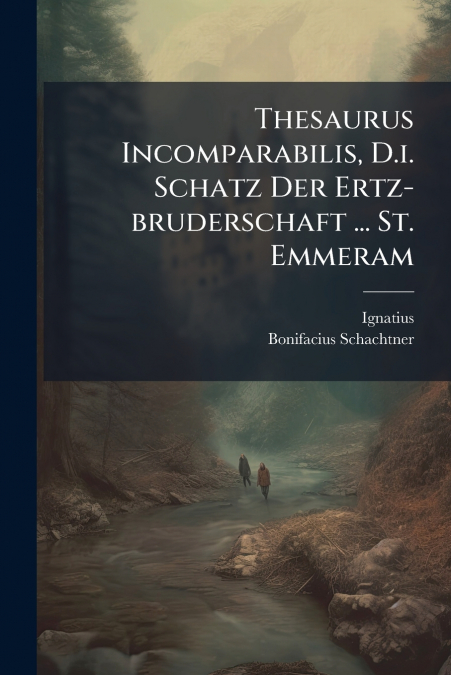 Thesaurus Incomparabilis, D.i. Schatz Der Ertz-bruderschaft ... St. Emmeram