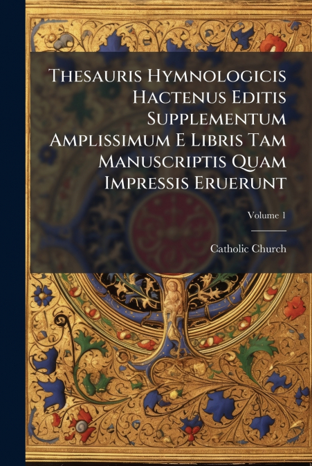 Thesauris Hymnologicis Hactenus Editis Supplementum Amplissimum E Libris Tam Manuscriptis Quam Impressis Eruerunt