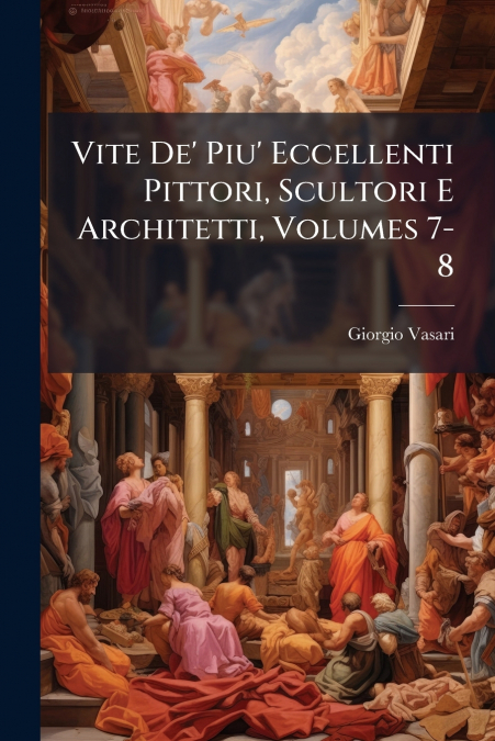 Vite De’ Piu’ Eccellenti Pittori, Scultori E Architetti, Volumes 7-8