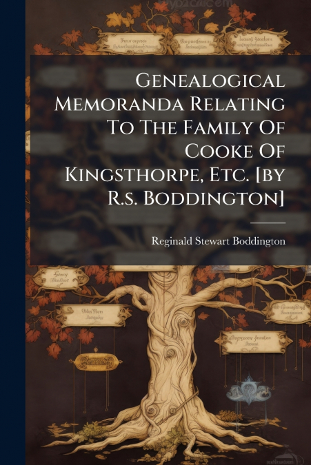 Genealogical Memoranda Relating To The Family Of Cooke Of Kingsthorpe, Etc. [by R.s. Boddington]