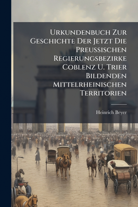 Urkundenbuch Zur Geschichte Der Jetzt Die Preussischen Regierungsbezirke Coblenz U. Trier Bildenden Mittelrheinischen Territorien