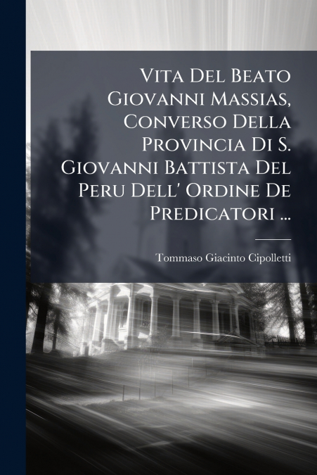 Vita Del Beato Giovanni Massias, Converso Della Provincia Di S. Giovanni Battista Del Peru Dell’ Ordine De Predicatori ...