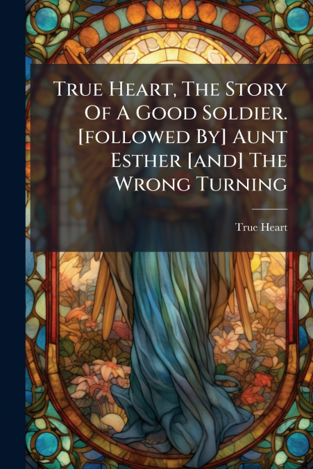 True Heart, The Story Of A Good Soldier. [followed By] Aunt Esther [and] The Wrong Turning
