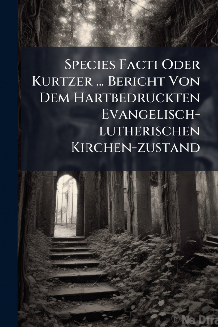 Species Facti Oder Kurtzer ... Bericht Von Dem Hartbedruckten Evangelisch-lutherischen Kirchen-zustand