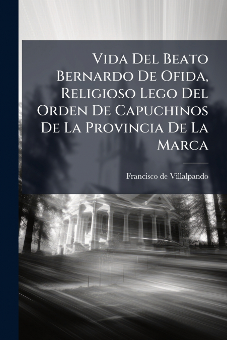 Vida Del Beato Bernardo De Ofida, Religioso Lego Del Orden De Capuchinos De La Provincia De La Marca