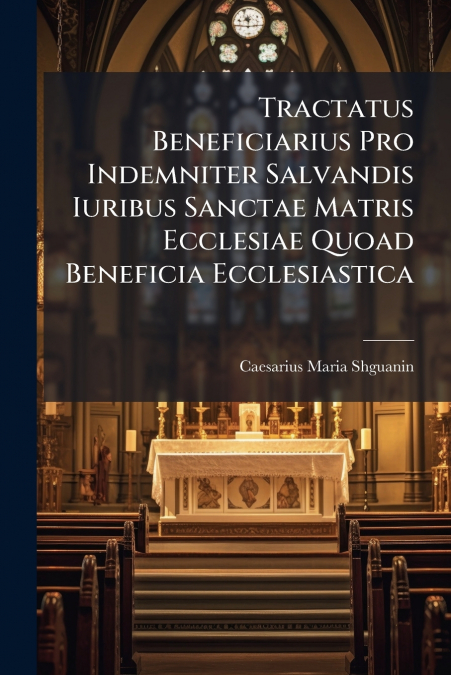 Tractatus Beneficiarius Pro Indemniter Salvandis Iuribus Sanctae Matris Ecclesiae Quoad Beneficia Ecclesiastica