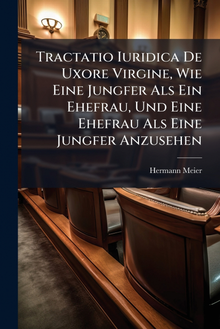 Tractatio Iuridica De Uxore Virgine, Wie Eine Jungfer Als Ein Ehefrau, Und Eine Ehefrau Als Eine Jungfer Anzusehen