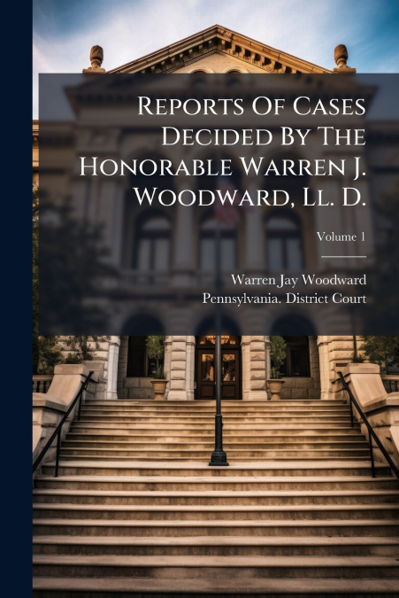 Reports Of Cases Decided By The Honorable Warren J. Woodward, Ll. D.