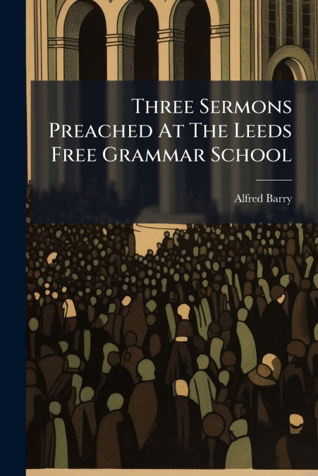 Three Sermons Preached At The Leeds Free Grammar School