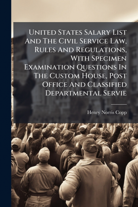 United States Salary List And The Civil Service Law, Rules And Regulations, With Specimen Examination Questions In The Custom House, Post Office And Classified Departmental Servie
