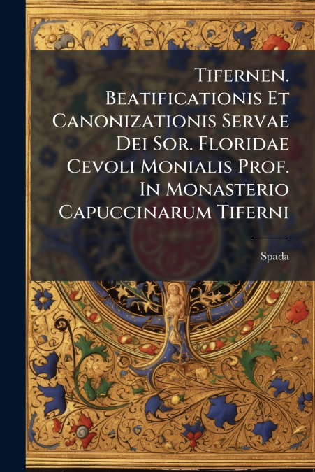 Tifernen. Beatificationis Et Canonizationis Servae Dei Sor. Floridae Cevoli Monialis Prof. In Monasterio Capuccinarum Tiferni