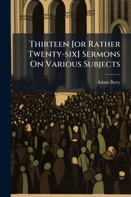 Thirteen [or Rather Twenty-six] Sermons On Various Subjects
