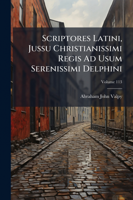 Scriptores Latini, Jussu Christianissimi Regis Ad Usum Serenissimi Delphini; Volume 113